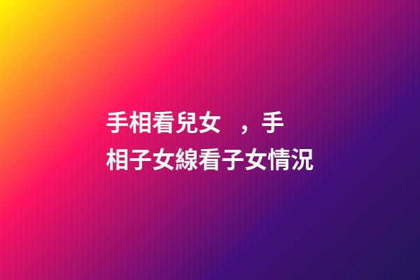 手相看兒女，手相子女線看子女情況